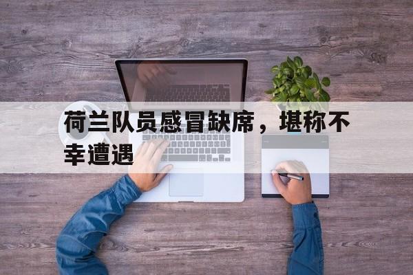 荷兰队员感冒缺席,堪称不幸遭遇的简单介绍
