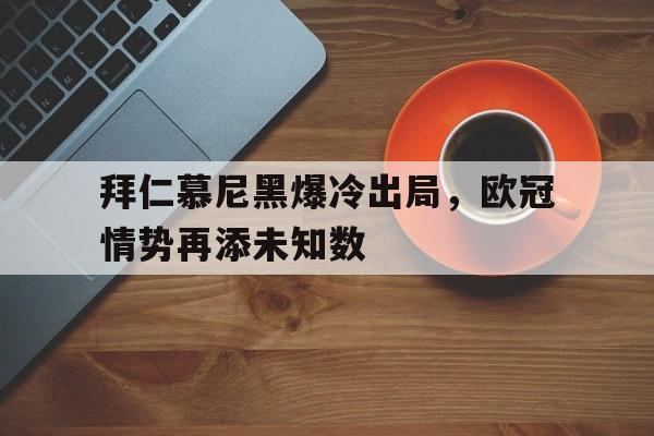 关于拜仁慕尼黑爆冷出局,欧冠情势再添未知数的信息