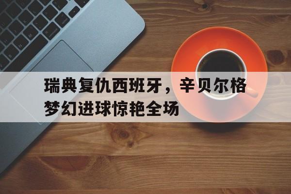 瑞典复仇西班牙,辛贝尔格梦幻进球惊艳全场的简单介绍