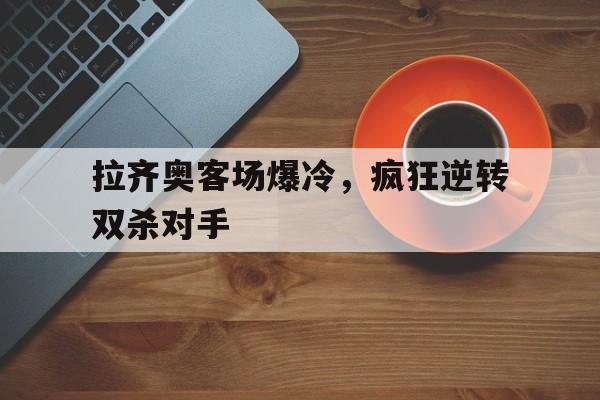 包含拉齐奥客场爆冷,疯狂逆转双杀对手的词条