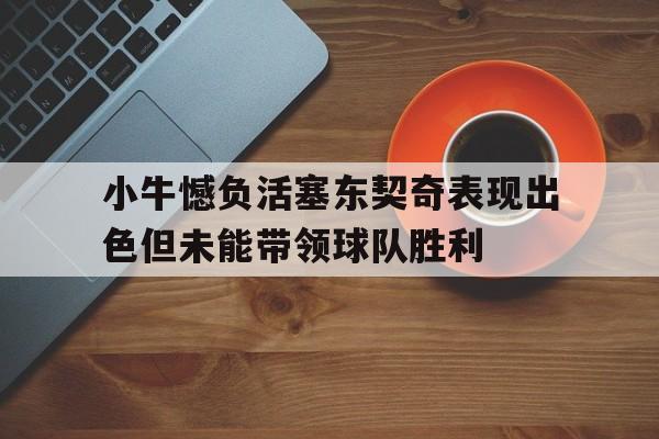 关于小牛憾负活塞东契奇表现出色但未能带领球队胜利的信息