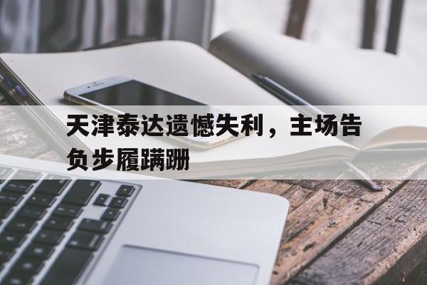 包含天津泰达遗憾失利,主场告负步履蹒跚的词条