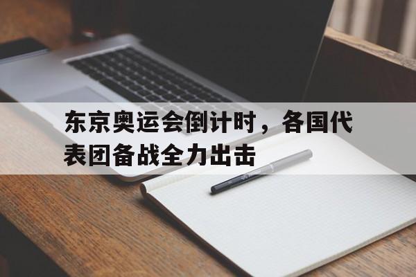 关于东京奥运会倒计时,各国代表团备战全力出击的信息