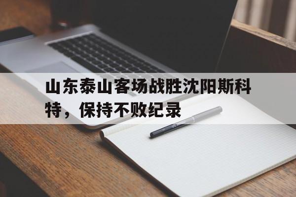 包含山东泰山客场战胜沈阳斯科特,保持不败纪录的词条