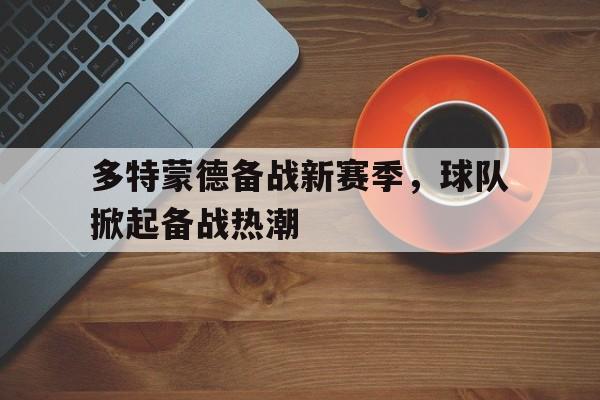 多特蒙德备战新赛季,球队掀起备战热潮