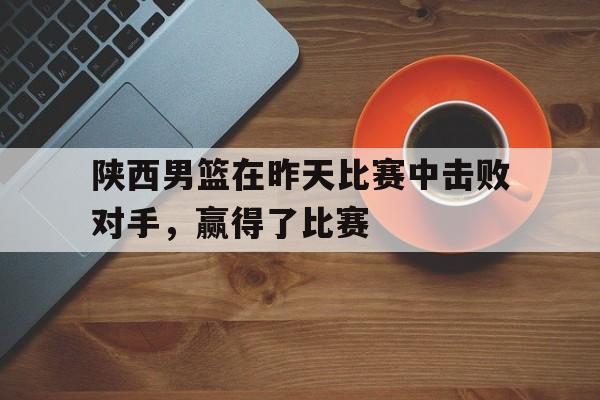 陕西男篮在昨天比赛中击败对手,赢得了比赛