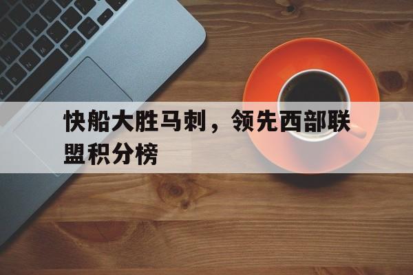 快船大胜马刺,领先西部联盟积分榜的简单介绍