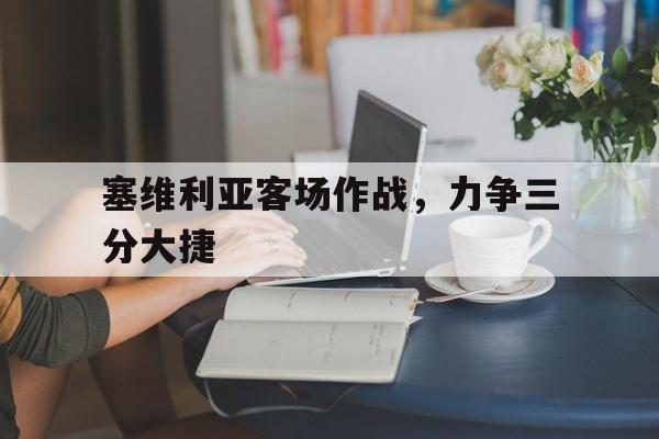 关于塞维利亚客场作战,力争三分大捷的信息