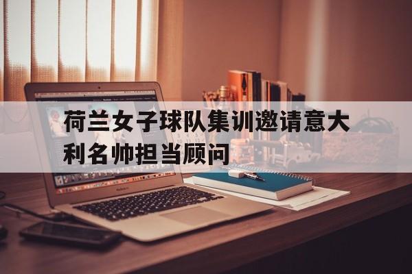 荷兰女子球队集训邀请意大利名帅担当顾问的简单介绍