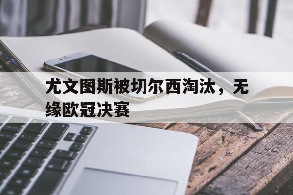 尤文图斯被切尔西淘汰,无缘欧冠决赛