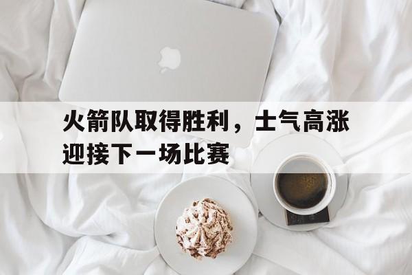 火箭队取得胜利,士气高涨迎接下一场比赛