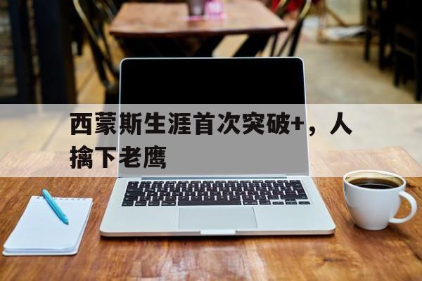 包含西蒙斯生涯首次突破+,人擒下老鹰的词条