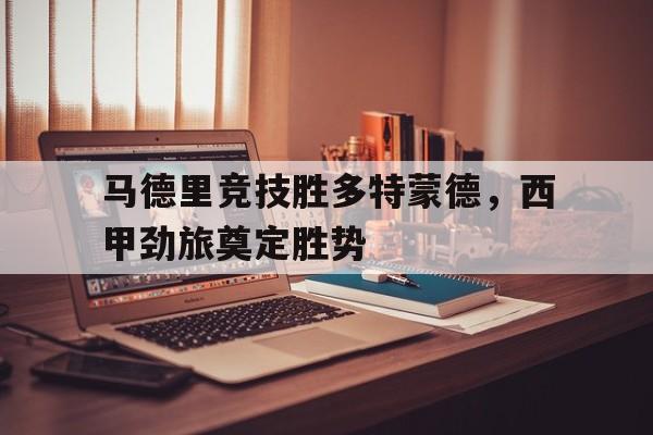 马德里竞技胜多特蒙德,西甲劲旅奠定胜势的简单介绍