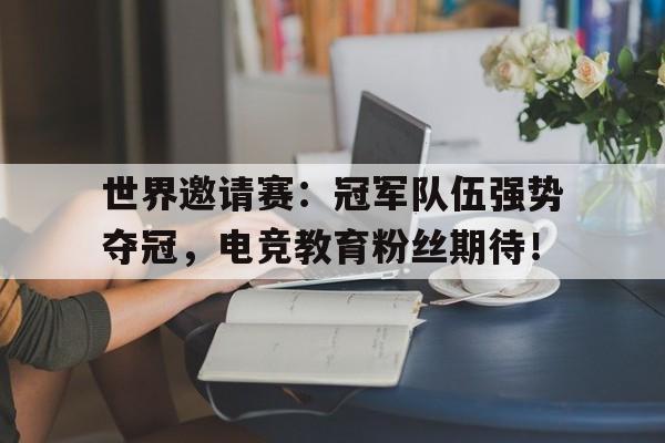 世界邀请赛:冠军队伍强势夺冠,电竞教育粉丝期待!