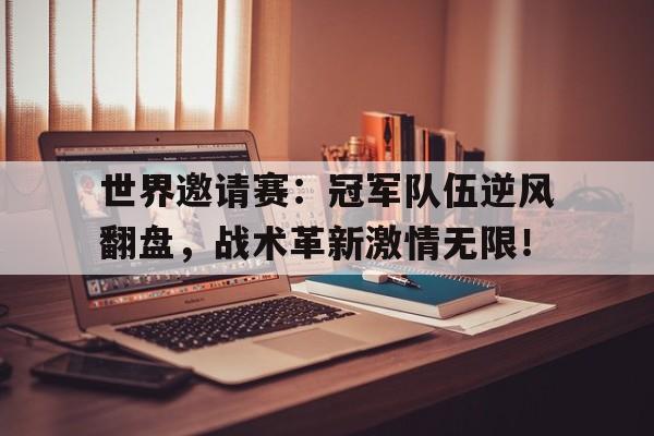 世界邀请赛:冠军队伍逆风翻盘,战术革新激情无限!