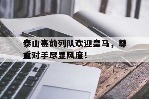 泰山赛前列队欢迎皇马,尊重对手尽显风度!