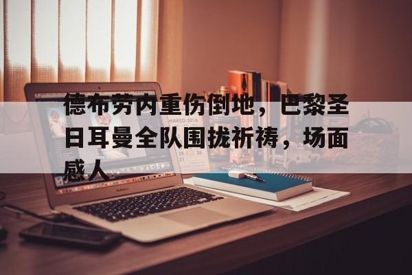 德布劳内重伤倒地,巴黎圣日耳曼全队围拢祈祷,场面感人