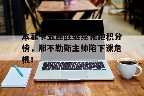 本菲卡五连胜继续领跑积分榜,那不勒斯主帅陷下课危机!