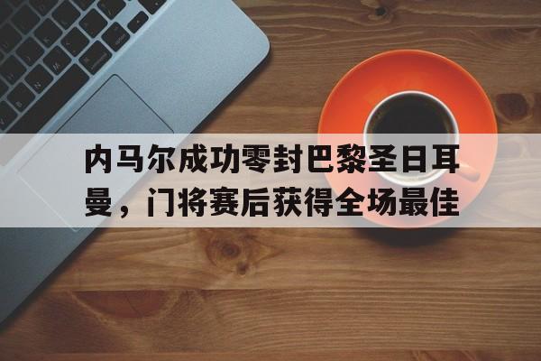 内马尔成功零封巴黎圣日耳曼,门将赛后获得全场最佳