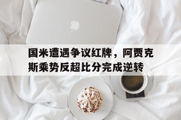 国米遭遇争议红牌,阿贾克斯乘势反超比分完成逆转效力过阿贾克斯的门将