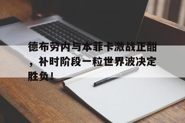 德布劳内与本菲卡激战正酣,补时阶段一粒世界波决定胜负!