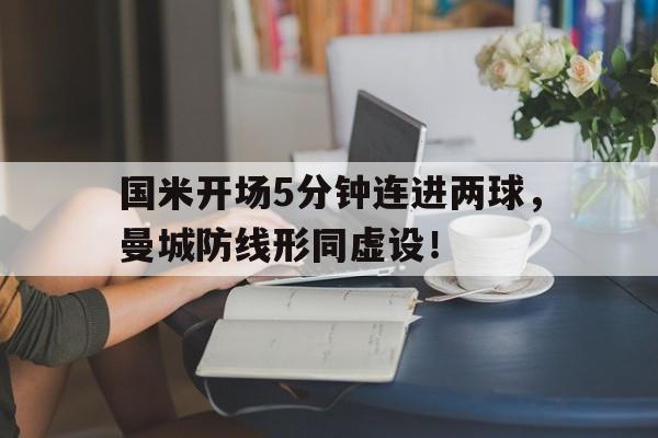 国米开场5分钟连进两球,曼城防线形同虚设!国米曼联