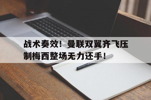 战术奏效!曼联双翼齐飞压制梅西整场无力还手!