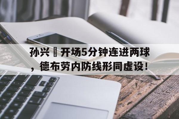 孙兴慜开场5分钟连进两球,德布劳内防线形同虚设!